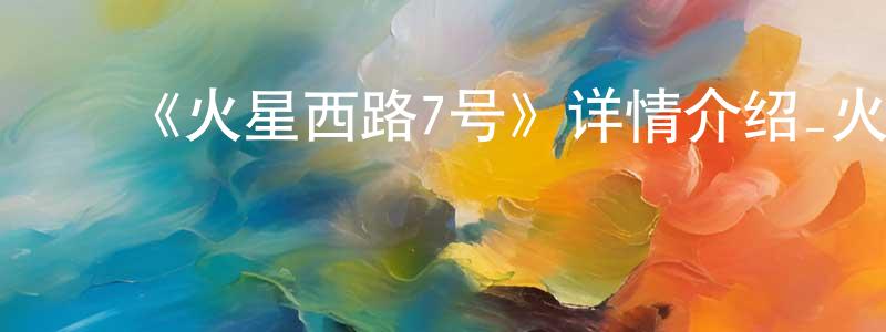 影视迷曾祥廷的个人博客,《火星西路7号》详情介绍_火星西路7号更新至第12集在线观看_火星西路7号迅雷下载_国漫